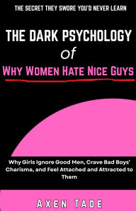 Title: The Dark Psychology of Why Women Hate Nice Guys: Why Girls Ignore Good Men, Crave Bad Boys' Charisma, and Feel Attached and Attracted to Them, Author: Axen Tade