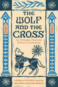 Title: The Wolf and the Cross: An Orthodox Pilgrim's History of Lithuania, Author: Andrew Stephen Damick