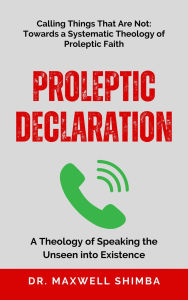 Title: Proleptic Declaration: A Theology of Speaking the Unseen into Existence, Author: Maxwell Shimba