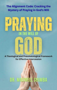 Title: Praying in the Will of God: A Theological and Pneumatological Framework for Effective Intercession, Author: Maxwell Shimba