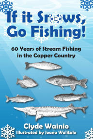 Title: If It Snows, Go Fishing!: 60 Years of Stream Fishing in the Copper Country, Author: Clyde Wainio