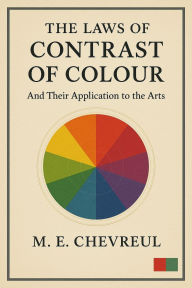 Title: The Laws of Contrast of Colour and Their Application to the Arts: of painting, decoration of buildings, mosaic work, tapestry and carpet weaving, calico printing, dress, paper staining, Author: M. E. Chevreul