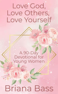 Title: Love God, Love Others, Love Yourself: A 90-Day Devotional for Young Women, Author: Briana Bass