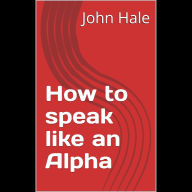 Title: How to speak like an Alpha, Author: John Hale