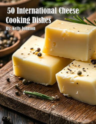 Title: 50 International Cheese Cooking Dishes, Author: Kelly Johnson
