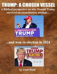 Title: Trump: A Chosen Vessel: A Biblical perspective on why Donald Trump survived an assassination and won re-election in 2024, Author: Paul Wulf
