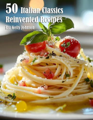 Title: 50 Italian Classics Reinvented Recipes, Author: Kelly Johnson