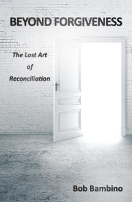 Title: BEYOND FORGIVENESS: The Lost Art of Reconciliation, Author: Bob Bambino