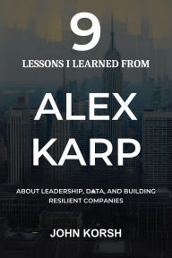 Title: 9 Lessons I Learned From Alex Karp About Leadership, Data, and Building Resilient Companies, Author: John Korsh