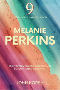 Title: 9 Lessons I Learned From Melanie Perkins About Design, Scaling a Startup, and Democratizing Creativity, Author: John Korsh