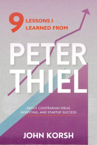 Title: 9 Lessons I Learned From Peter Thiel About Contrarian Ideas, Investing, and Startup Success, Author: John Korsh