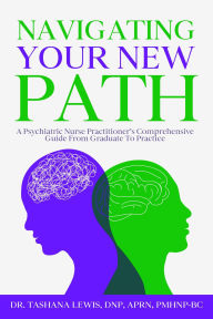 Title: Navigating Your New Path: A Psychiatric Nurse Practitioner's Comprehensive Guide from Graduate to Practice, Author: Tashana Lewis