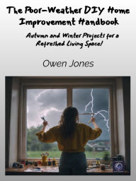 Title: The Poor-Weather DIY Home Improvement Handbook: Autumn and Winter Projects for a Refreshed Living Space!, Author: Owen Jones