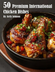 Title: 50 Premium International Chicken Dishes, Author: Kelly Johnson