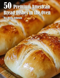 Title: 50 Premium American Bread Dishes in the Oven, Author: Kelly Johnson