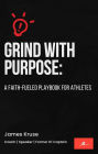 Grind With Purpose: A Faith-Fueled Playbook for Athletes