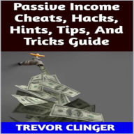 Title: Passive Income Cheats, Hacks, Hints, Tips, And Tricks Guide, Author: Trevor Clinger