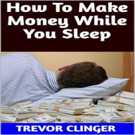 Title: How To Make Money While You Sleep, Author: Trevor Clinger
