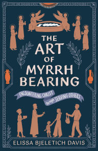 Title: The Art of Myrrhbearing: Encountering Christ Through Serving Others, Author: Elissa Bjeletich Davis