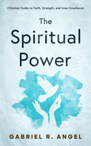 Title: The Spiritual Power: Christian Guide to Faith, Strength, and Inner Excellence, Author: Gabriel R. Angel