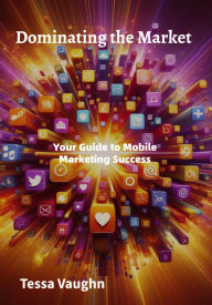 Title: Dominating the Market: Your Guide to Mobile Marketing Success, Author: Tessa Vaughn