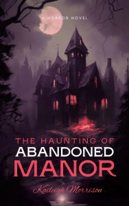 Title: The Haunting of Abandoned Manor, Author: Kaileigh Morrison
