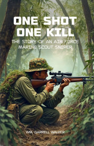 Title: One Shot One Kill: The story of an Air Force Marine Scout Sniper, Author: Wm. Darrell Walker
