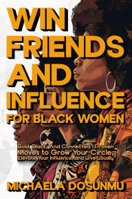 Title: Win Friends and Influence: For Black Women: Bold, Black, and Connected: Proven Moves to Grow Your Circle, Elevate Your Influence, and Live Loudly, Author: Michaela Dosunmu