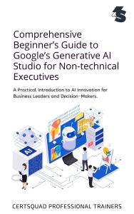 Title: Comprehensive Beginner's Guide to Google's Generative AI Studio for Non-technical Executives: A Practical Introduction to AI Innovation for Business Leaders and Decision-Makers, Author: Certsquad Professional Trainers