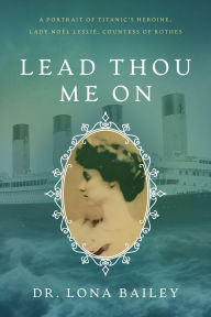 Title: Lead Thou Me On: A Portrait of Titanic's Heroine, Lady Noël Leslie, Countess of Rothes, Author: Dr. Lona Bailey