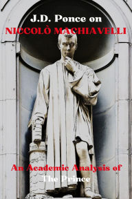 Title: J.D. Ponce on Niccolï¿½ Machiavelli: An Academic Analysis of The Prince, Author: J. D. Ponce