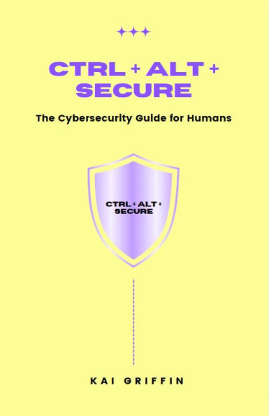 Ctrl + Alt + Secure : The Cybersecurity Guide for Humans
