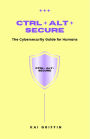 Ctrl + Alt + Secure : The Cybersecurity Guide for Humans