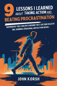 Title: 9 Lessons I Learned About Taking Action And Beating Procrastination: Inspired by the Concepts behind The 5 Second Rule by Mel Robbins (Personal Reflection Book), Author: John Korsh