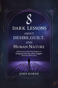 Title: 8 Dark Lessons About Desire, Guilt, And Human Nature: Reflections Inspired by Themes in Original Sin by Jake Tapper (Personal Reflection), Author: John Korsh