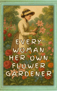 Title: Every Woman Her Own Flower Gardener: A Handy Manual of Flower Gardening for Ladies (1874), Author: Sophia Orne Johnson