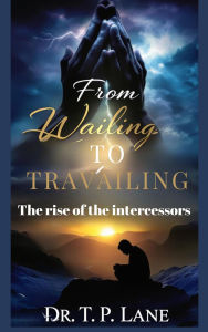 Title: From Wailing to Travailing: The Rise of the Intercessors, Author: Dr. T. P. Lane