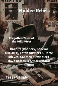 Title: Hidden Rebels: Forgotten Tales of the Wild West: Bandits (Robbery, General Outlaws), Cattle Rustlers & Horse Thieves, Conmen / Swindlers / Town Bosses, Author: Tessa Vaughn