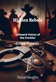 Title: Hidden Rebels: Unheard Voices of the Frontier: Crime Figures, Author: Tessa Vaughn