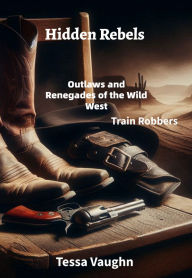 Title: Hidden Rebels: Outlaws and Renegades of the Wild West: Train Robbers, Author: Tessa Vaughn