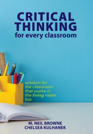Title: Critical Thinking for Every Classroom: Wisdom for the Classroom that Works in the Living Room Too, Author: M. Neil Browne