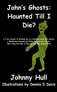 Title: John's Ghosts: Haunted Till I Die?: A True Account of Growing Up in a Haunted House with Ghosts, a Murdering Demon(s) and Other Paranormal Activity. Then Li, Author: Johnny Hull