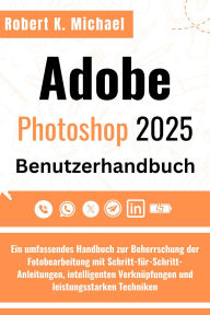 Title: Adobe Photoshop 2025 Benutzerhandbuch: Ein umfassendes Handbuch zur Beherrschung der Fotobearbeitung mit Schritt-für-Schritt-Anleitungen, intelligenten, Author: Robert K. Michael