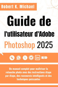 Title: Guide de l'utilisateur d'Adobe Photoshop 2025: Un manuel complet pour maîtriser la retouche photo avec des instructions étape par étape, des raccourcis intelligents, Author: Robert K. Michael