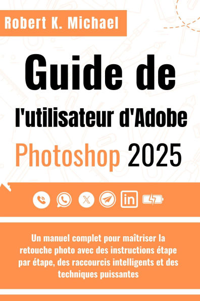 Guide de l'utilisateur d'Adobe Photoshop 2025: Un manuel complet pour maîtriser la retouche photo avec des instructions étape par étape, des raccourcis intelligents