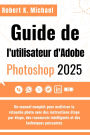 Guide de l'utilisateur d'Adobe Photoshop 2025: Un manuel complet pour maîtriser la retouche photo avec des instructions étape par étape, des raccourcis intelligents
