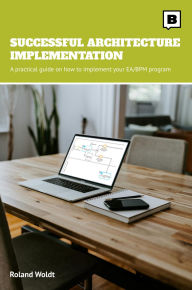 Title: Successful Architecture Implementation: A practical guide on how to implement your EA/BPM program, Author: Roland Woldt