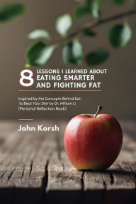 Title: 8 Lessons I Learned About Eating Smarter And Fighting Fat: Inspired by the Concepts Behind Eat to Beat Your Diet by Dr. William Li (Personal Reflection Book), Author: John Korsh