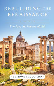 Title: Rebuilding the Renaissance: Volume I, The Ancient Roman World, Author: Rocky Ruggiero