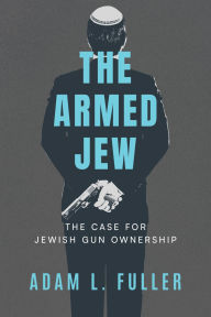 Title: The Armed Jew: The Case for Jewish Gun Ownership, Author: Adam L. Fuller